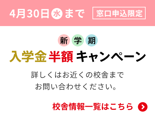 4月30日(水)まで 窓口申込限定 新学期入学金半額キャンペーン