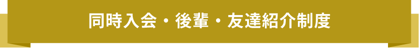 同時入会・後輩・友達紹介制度