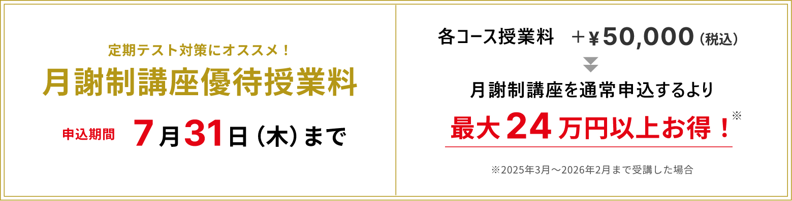 併用がおすすめ！月謝制講座優待授業料 申込期間7月31日(木)まで、各コース授業料+5万円(税込) 月謝制講座を通常申込するより最大24万円以上お得！ ※2025年3月～2026年2月まで受講した場合