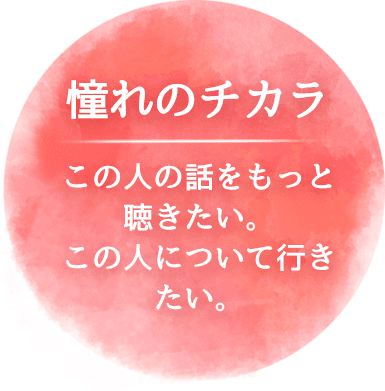 憧れのチカラ この人の話をもっと聴きたい。この人について行きたい。
