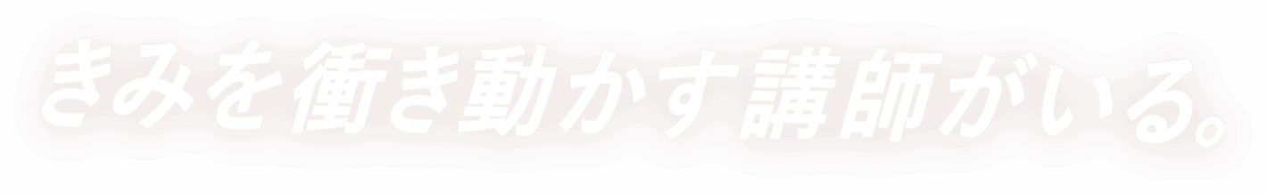 きみを衝き動かす講師がいる。