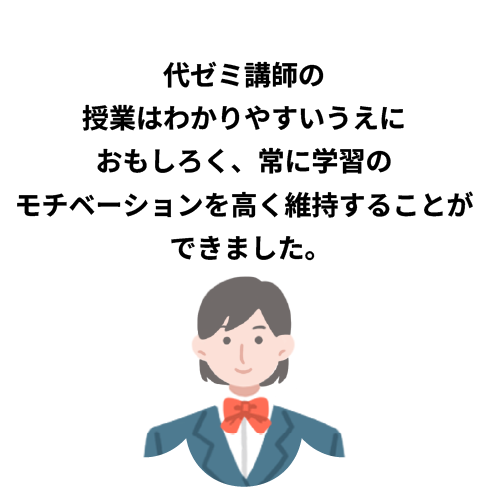 代ゼミ講師の授業はわかりやすいうえにおもしろく、常に学習のモチベーションを高く維持することができました。