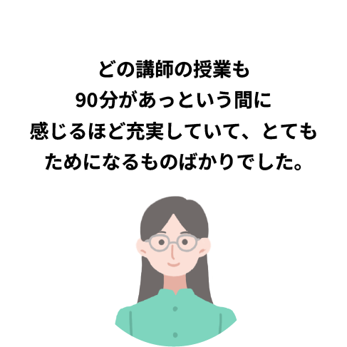 どの講師の授業も90分があっという間に感じるほど充実していて、とてもためになるものばかりでした。