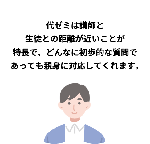 代ゼミは講師と生徒との距離が近いことが特長で、どんなに初歩的な質問であっても親身に対応してくれます。