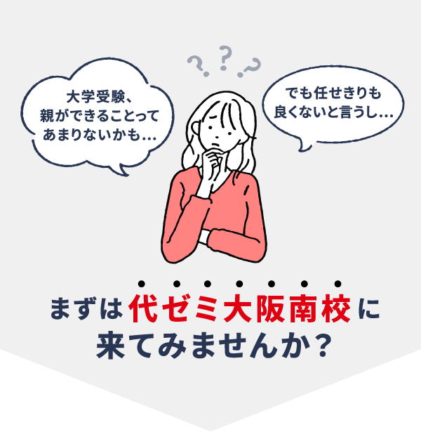 「大学受験、親ができることってあまりないかも…」「でも任せきりも良くないと言うし…」まずは代ゼミ大阪南校に来てみませんか？