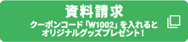 資料請求 クーポンコード「W1002」を入れるとオリジナルグッズプレゼント！