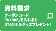 資料請求 クーポンコード「W1002」を入れるとオリジナルグッズプレゼント！
