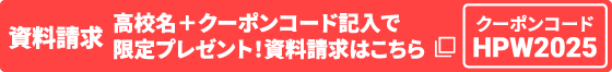 資料請求 高校名＋クーポンコード記入で限定プレゼント！資料請求はこちら クーポンコード HPW2025