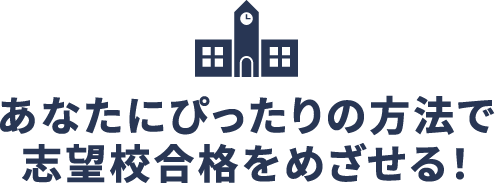 あなたにぴったりの⽅法で志望校合格をめざせる！