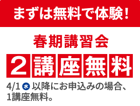まずは無料で体験！ 春期講習会2講座無料 4/1（水）以降にお申込みの場合、1講座無料。