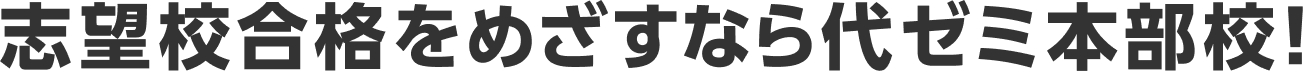 志望校合格をめざすなら代ゼミ本部校！