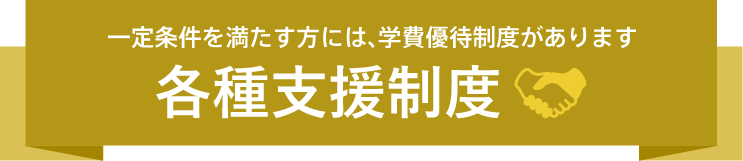 一定条件を満たす方には、学費優待制度があります。各種支援制度