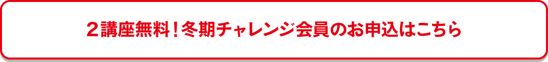 2講座無料！冬期チャレンジ会員のお申込はこちら