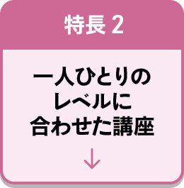 特長2 一人ひとりのレベルに合わせた講座