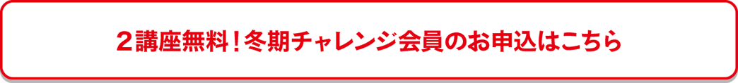 2講座無料！冬期チャレンジ会員のお申込はこちら