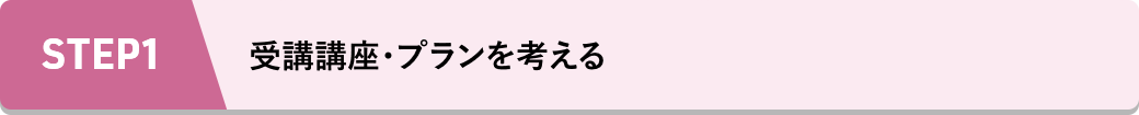 STEP1 受講講座・プランを考える