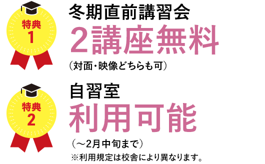 特典1 冬期直前講習会2講座無料（対面・映像どちらも可）　特典2 自習室利用可能（～2月中旬まで）※利用規定は校舎により異なります。