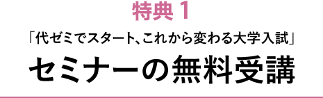 特典1 「代ゼミでスタート、これから変わる大学入試」 セミナーの無料受講