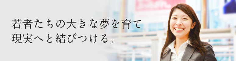 若者たちの大きな夢を育て現実へと結びつける。