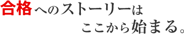 合格へのストーリーはここから始まる。