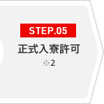 STEP.05 正式入寮許可 ※2