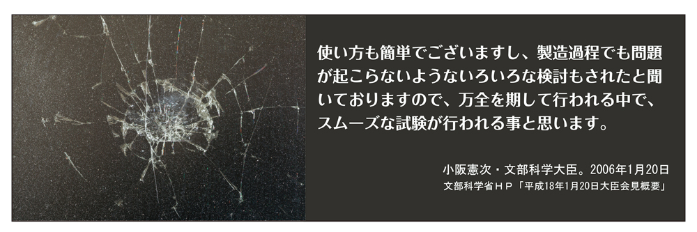 イメージ写真、および「使い方も簡単でございますし、製造過程でも問題が起こらないようないろいろな検討もされたと聞いておりますので、万全を期して行われる中で、スムーズな試験が行われる事と思います。（小阪憲次・文部科学大臣。2006年1月20日 文部科学省ＨＰ「平成18年1月20日大臣会見概要」）」というテキスト